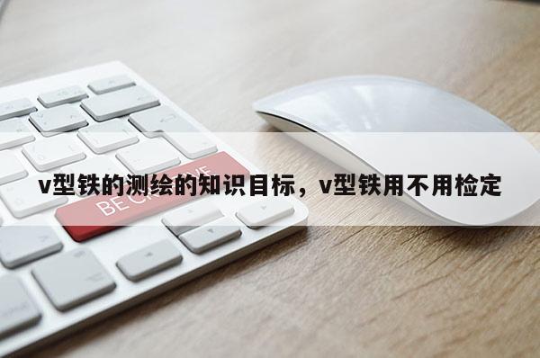 v型鐵的測繪的知識目標(biāo)，v型鐵用不用檢定