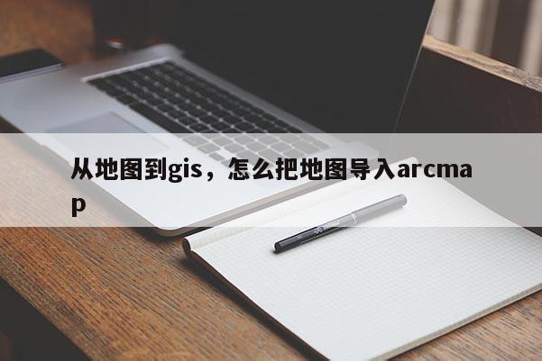 從地圖到gis，怎么把地圖導入arcmap