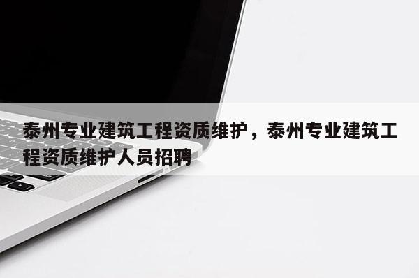 泰州專業建筑工程資質維護，泰州專業建筑工程資質維護人員招聘