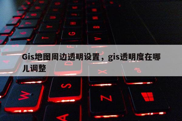 Gis地圖周邊透明設置，gis透明度在哪兒調整