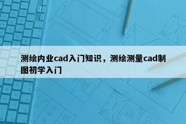 測繪內業cad入門知識，測繪測量cad制圖初學入門