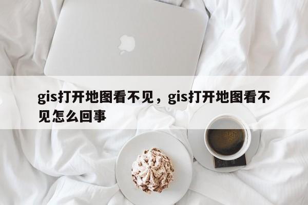 gis打開地圖看不見，gis打開地圖看不見怎么回事