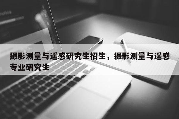 攝影測量與遙感研究生招生，攝影測量與遙感專業研究生