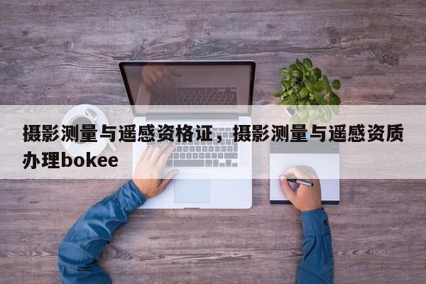 攝影測量與遙感資格證，攝影測量與遙感資質辦理bokee