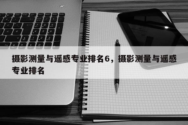 攝影測量與遙感專業排名6，攝影測量與遙感專業排名