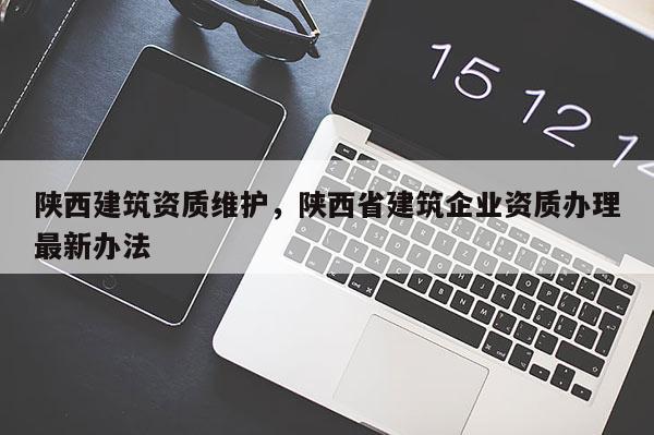 陜西建筑資質(zhì)維護，陜西省建筑企業(yè)資質(zhì)辦理最新辦法