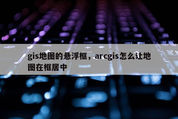 gis地圖的懸浮框，arcgis怎么讓地圖在框居中