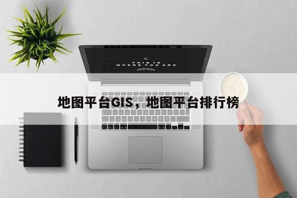 地圖平臺GIS，地圖平臺排行榜