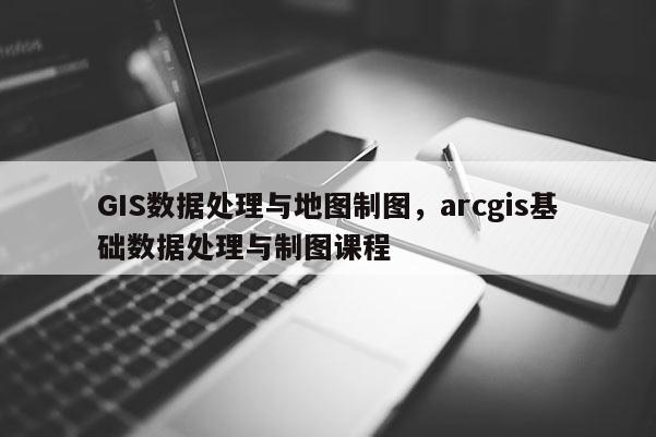 GIS數據處理與地圖制圖，arcgis基礎數據處理與制圖課程