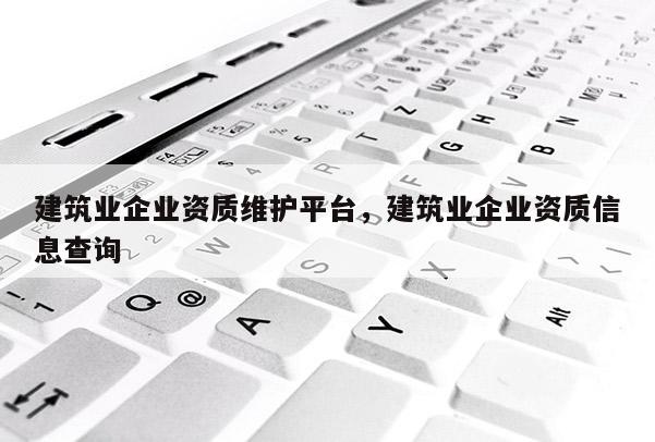 建筑業企業資質維護平臺，建筑業企業資質信息查詢