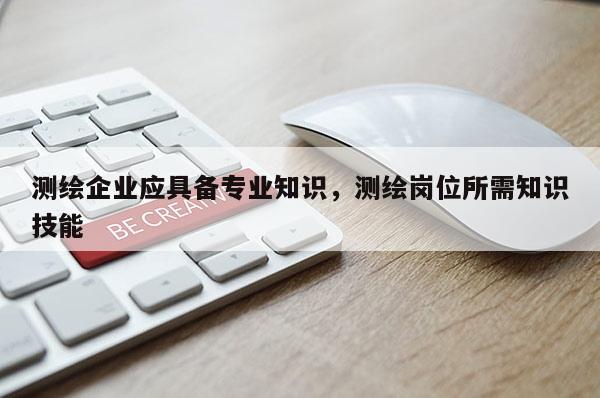 測繪企業應具備專業知識，測繪崗位所需知識技能