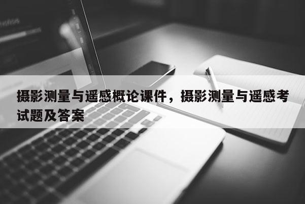 攝影測量與遙感概論課件，攝影測量與遙感考試題及答案