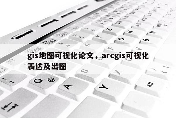 gis地圖可視化論文，arcgis可視化表達(dá)及出圖