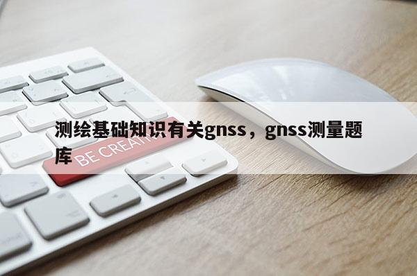 測繪基礎(chǔ)知識有關(guān)gnss，gnss測量題庫