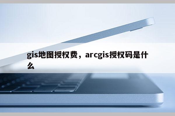 gis地圖授權費，arcgis授權碼是什么