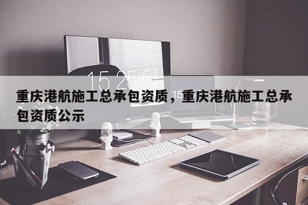 重慶港航施工總承包資質，重慶港航施工總承包資質公示