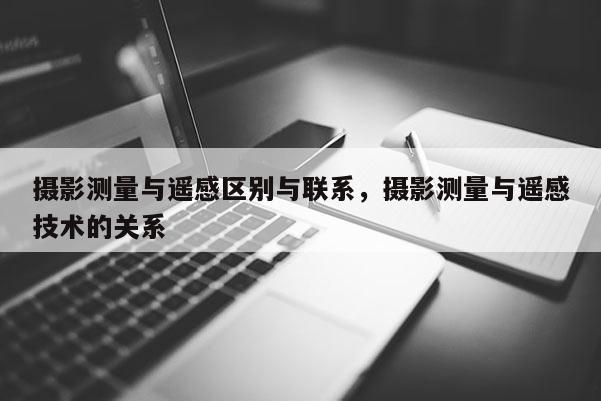 攝影測量與遙感區別與聯系，攝影測量與遙感技術的關系