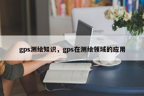 gps測繪知識，gps在測繪領域的應用