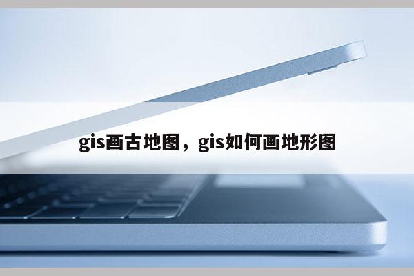 gis畫古地圖，gis如何畫地形圖