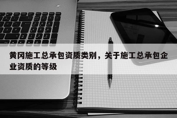 黃岡施工總承包資質類別，關于施工總承包企業資質的等級