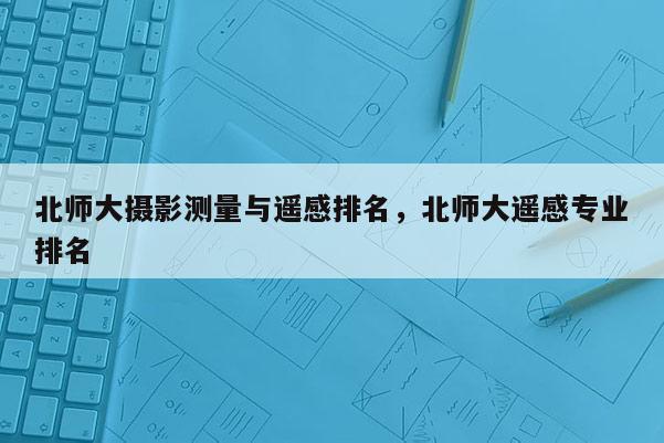 北師大攝影測(cè)量與遙感排名，北師大遙感專(zhuān)業(yè)排名