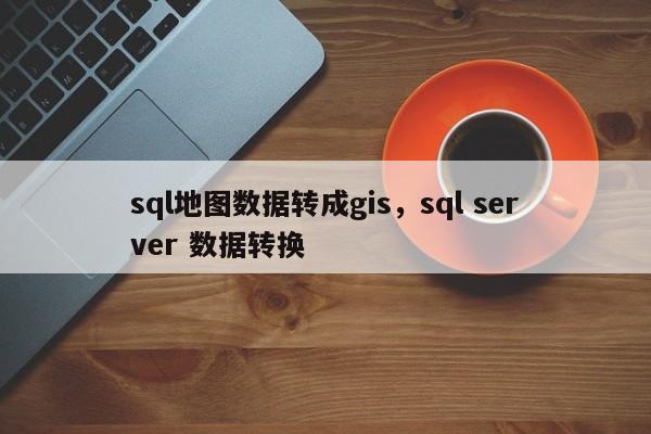 sql地圖數(shù)據(jù)轉(zhuǎn)成gis，sql server 數(shù)據(jù)轉(zhuǎn)換