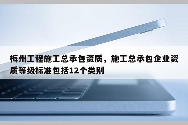 梅州工程施工總承包資質(zhì)，施工總承包企業(yè)資質(zhì)等級標準包括12個類別