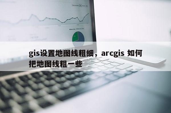 gis設(shè)置地圖線粗細(xì)，arcgis 如何把地圖線粗一些