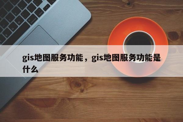 gis地圖服務功能，gis地圖服務功能是什么