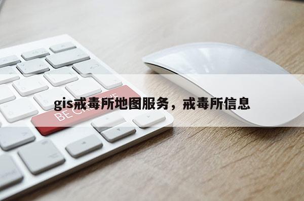 gis戒毒所地圖服務，戒毒所信息