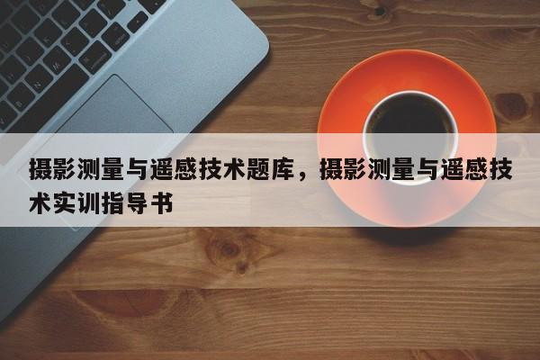 攝影測量與遙感技術題庫，攝影測量與遙感技術實訓指導書