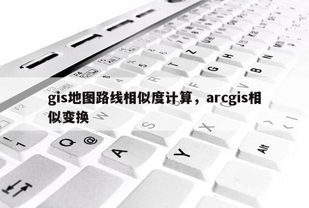 gis地圖路線相似度計算，arcgis相似變換