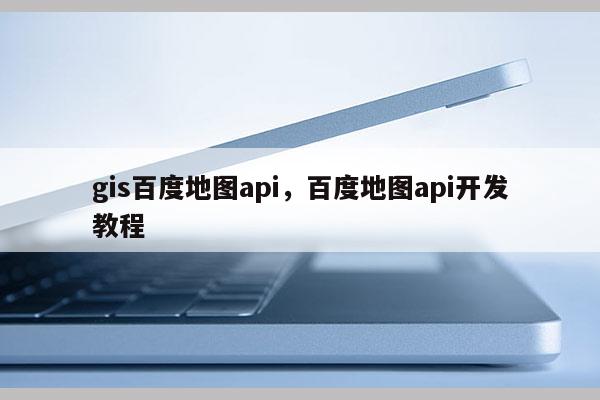 gis百度地圖api，百度地圖api開發教程