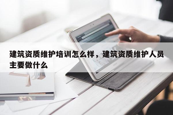 建筑資質維護培訓怎么樣，建筑資質維護人員主要做什么