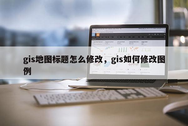 gis地圖標題怎么修改，gis如何修改圖例