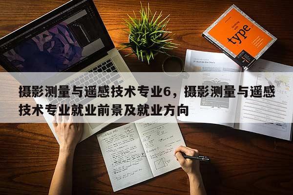 攝影測量與遙感技術專業6，攝影測量與遙感技術專業就業前景及就業方向