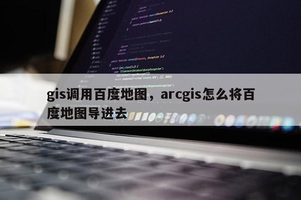 gis調用百度地圖，arcgis怎么將百度地圖導進去