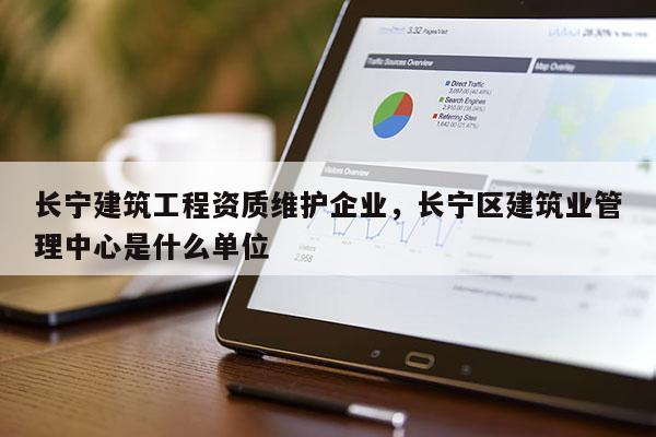 長寧建筑工程資質維護企業，長寧區建筑業管理中心是什么單位