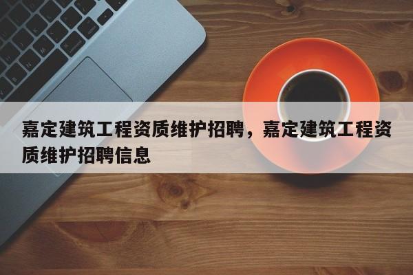 嘉定建筑工程資質維護招聘，嘉定建筑工程資質維護招聘信息