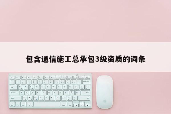 包含通信施工總承包3級資質的詞條