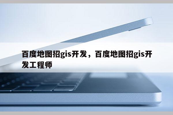 百度地圖招gis開發，百度地圖招gis開發工程師