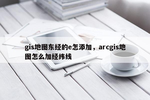 gis地圖東經的e怎添加，arcgis地圖怎么加經緯線