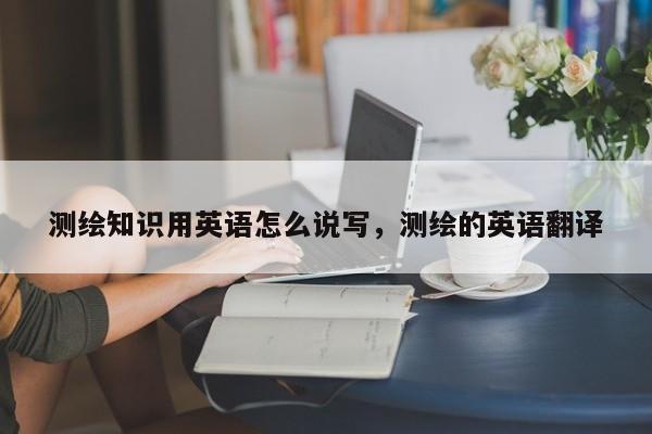 測繪知識用英語怎么說寫，測繪的英語翻譯