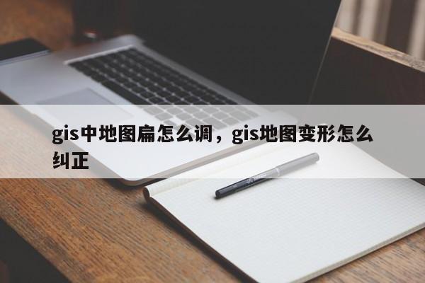 gis中地圖扁怎么調，gis地圖變形怎么糾正