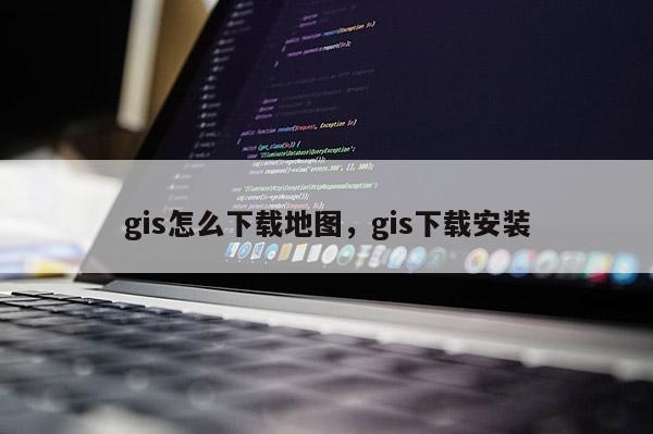 gis怎么下載地圖，gis下載安裝