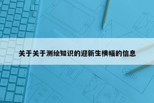 關(guān)于關(guān)于測(cè)繪知識(shí)的迎新生橫幅的信息