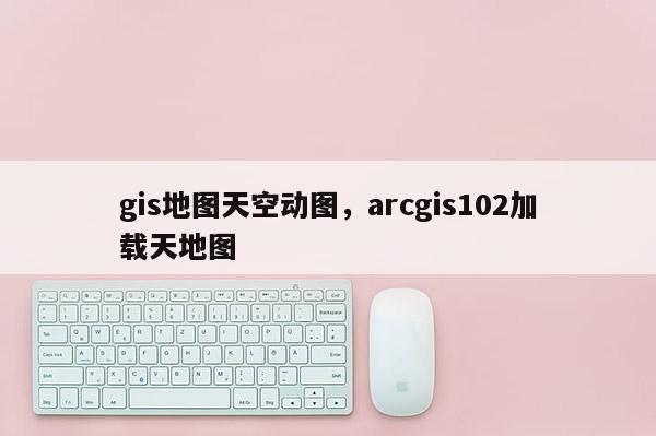 gis地圖天空動圖，arcgis102加載天地圖