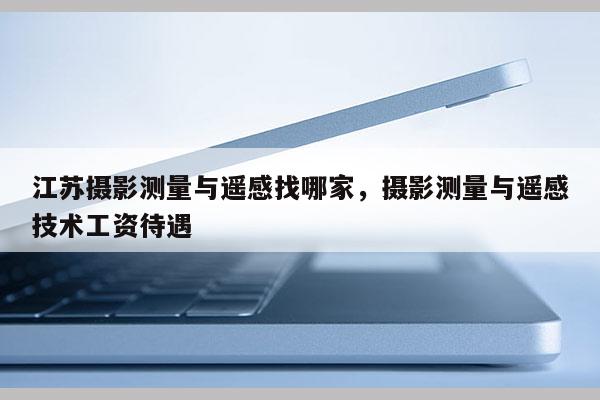 江蘇攝影測量與遙感找哪家，攝影測量與遙感技術工資待遇