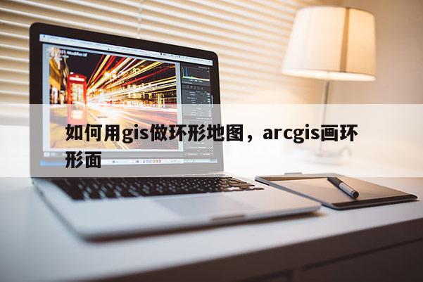 如何用gis做環形地圖，arcgis畫環形面