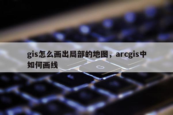 gis怎么畫出局部的地圖，arcgis中如何畫線